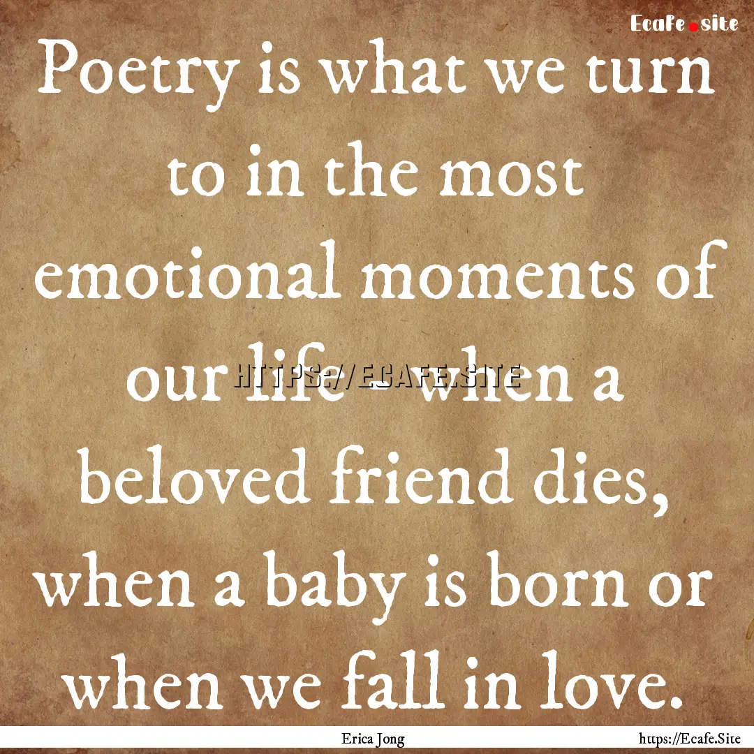 Poetry is what we turn to in the most emotional.... : Quote by Erica Jong