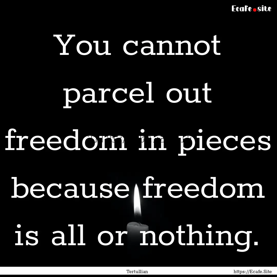 You cannot parcel out freedom in pieces because.... : Quote by Tertullian