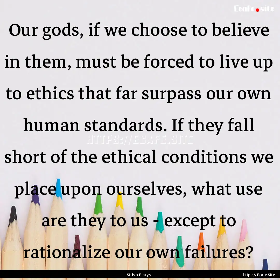 Our gods, if we choose to believe in them,.... : Quote by Stifyn Emrys