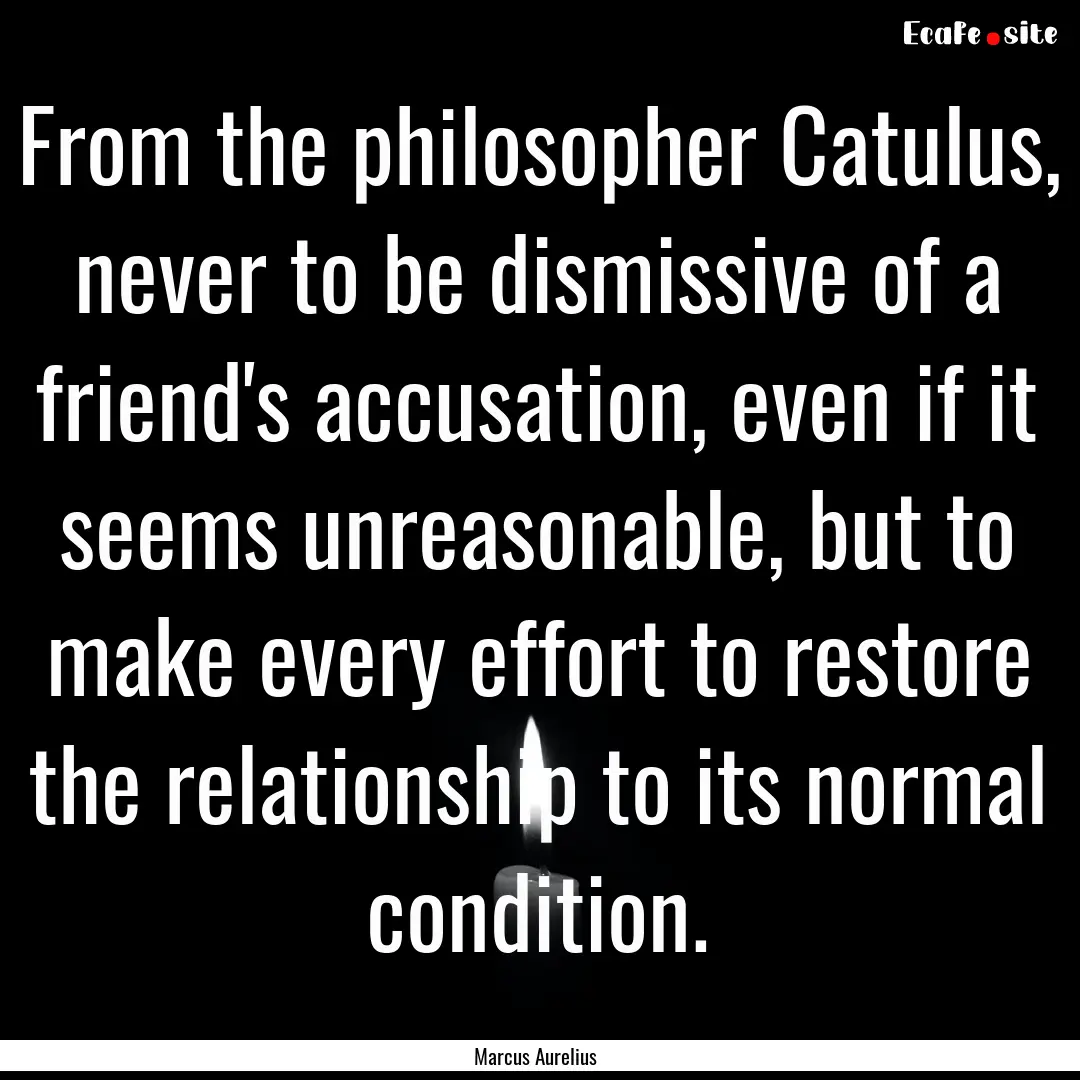 From the philosopher Catulus, never to be.... : Quote by Marcus Aurelius