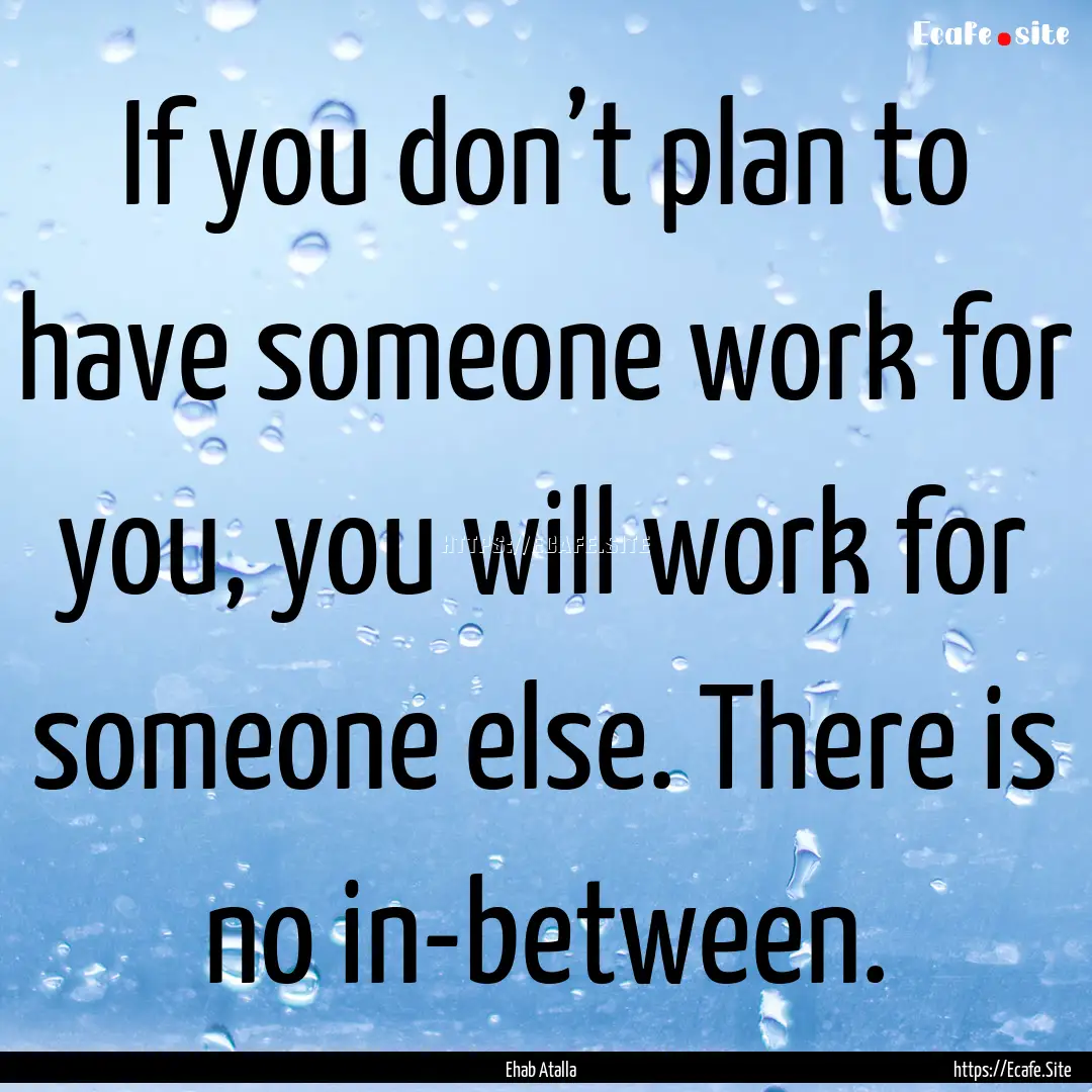 If you don’t plan to have someone work.... : Quote by Ehab Atalla