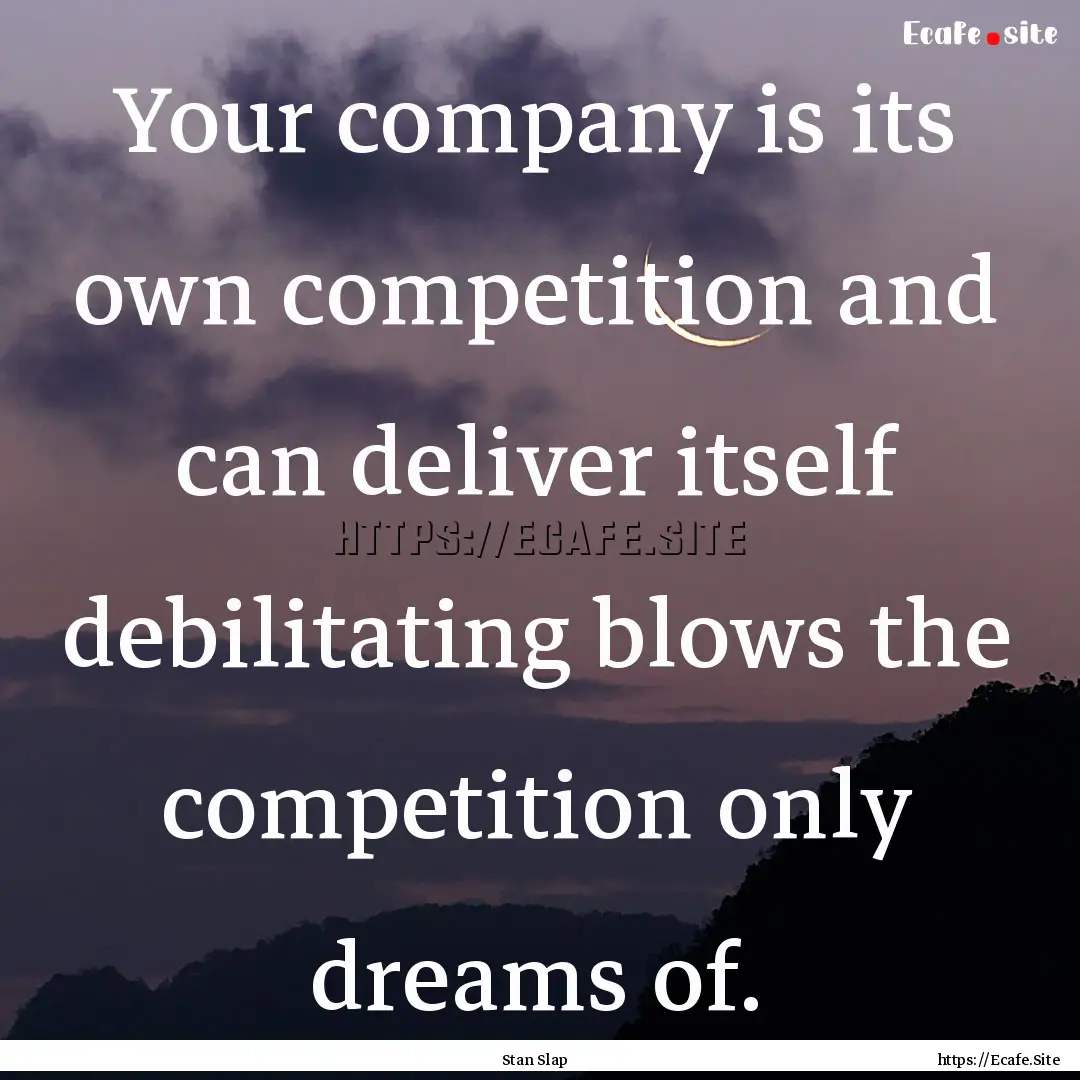 Your company is its own competition and can.... : Quote by Stan Slap