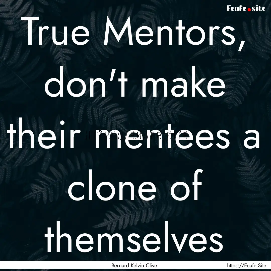 True Mentors, don't make their mentees a.... : Quote by Bernard Kelvin Clive