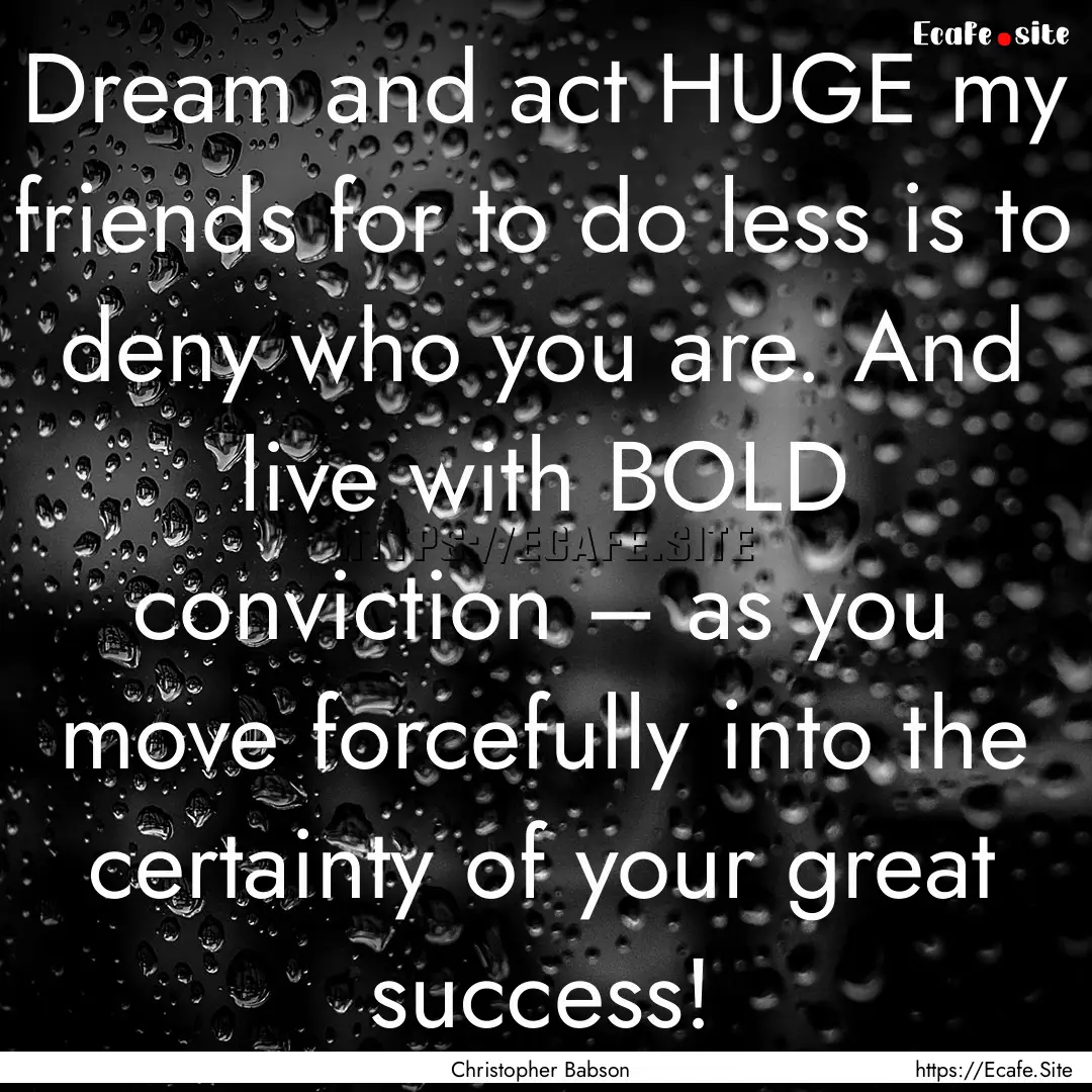 Dream and act HUGE my friends for to do less.... : Quote by Christopher Babson