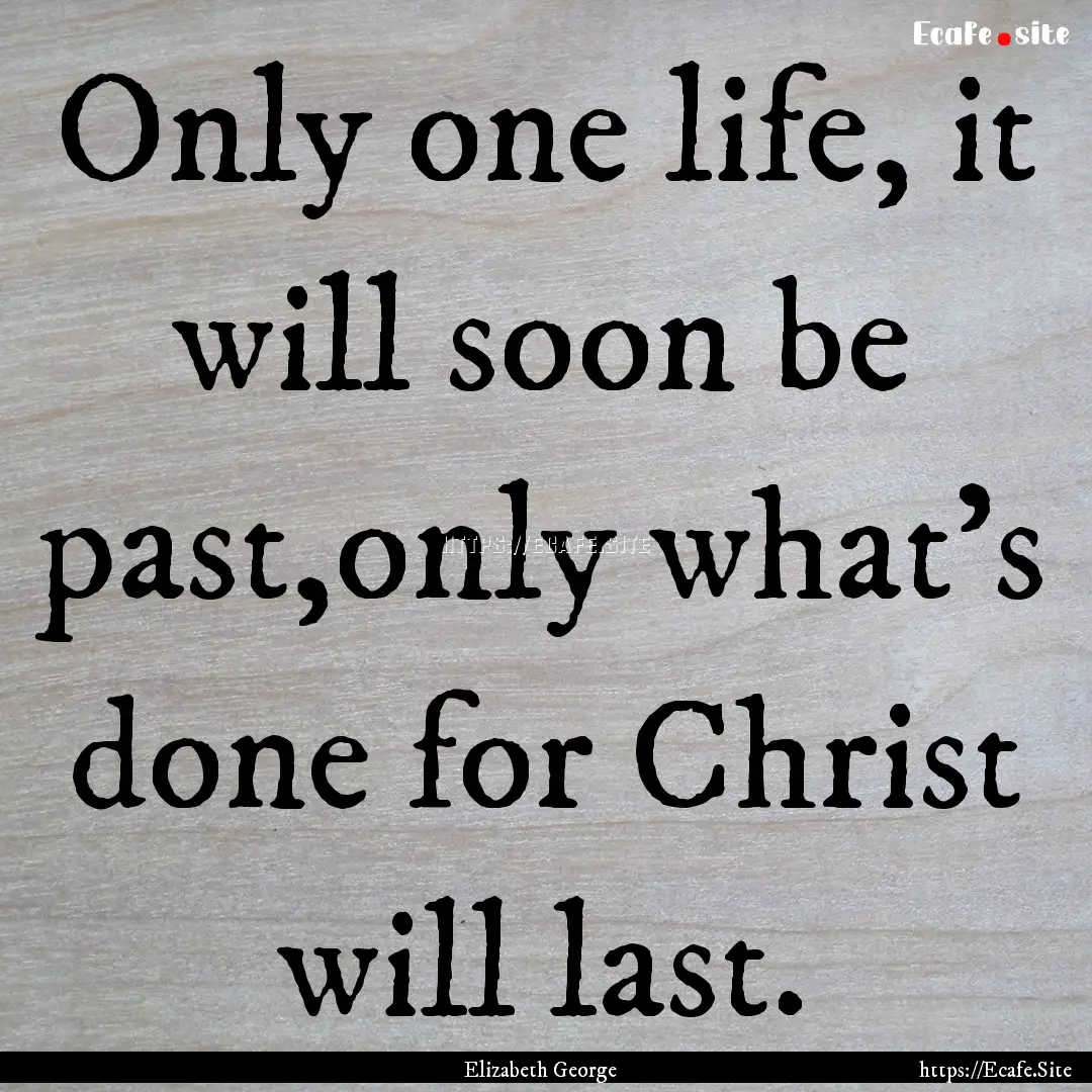 Only one life, it will soon be past,only.... : Quote by Elizabeth George