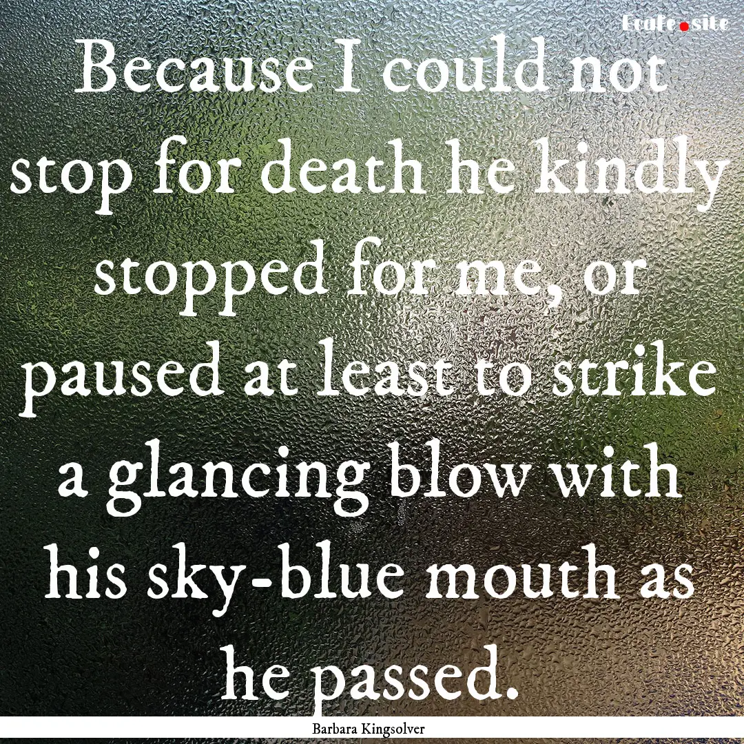 Because I could not stop for death he kindly.... : Quote by Barbara Kingsolver