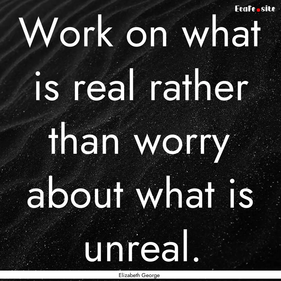 Work on what is real rather than worry about.... : Quote by Elizabeth George