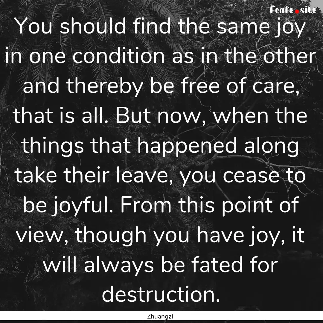 You should find the same joy in one condition.... : Quote by Zhuangzi