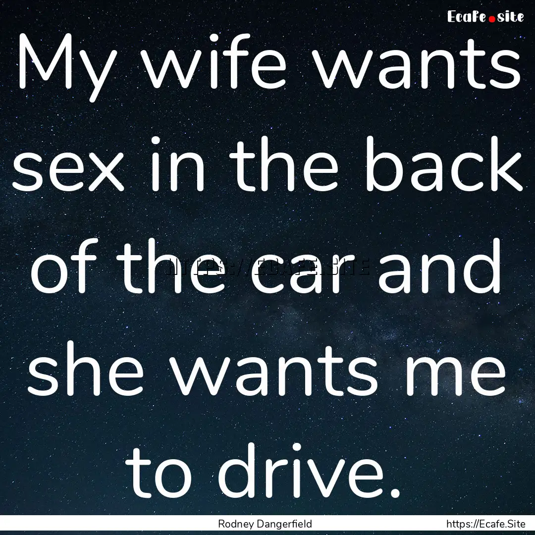 My wife wants sex in the back of the car.... : Quote by Rodney Dangerfield