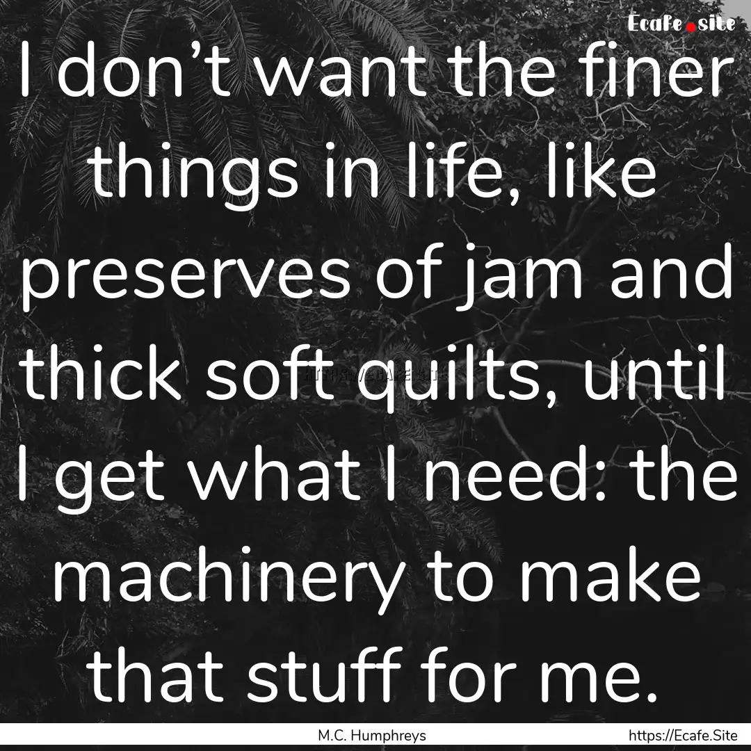 I don’t want the finer things in life,.... : Quote by M.C. Humphreys