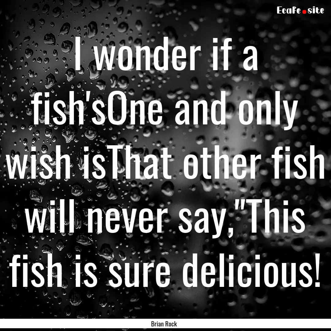 I wonder if a fish'sOne and only wish isThat.... : Quote by Brian Rock