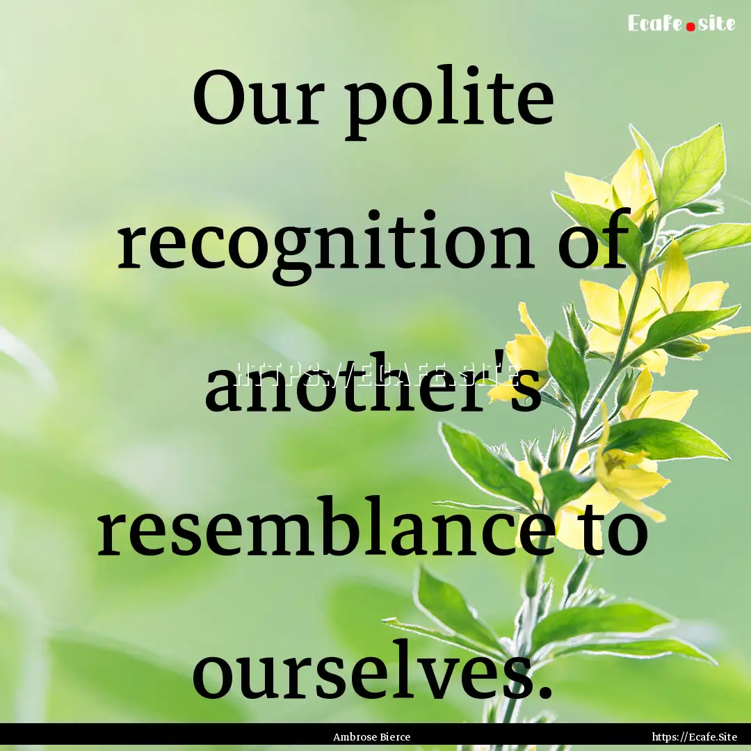 Our polite recognition of another's resemblance.... : Quote by Ambrose Bierce