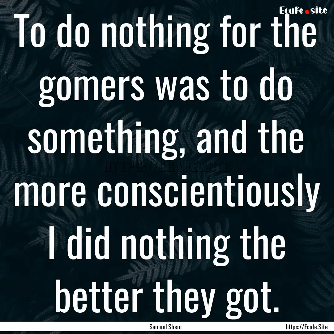 To do nothing for the gomers was to do something,.... : Quote by Samuel Shem