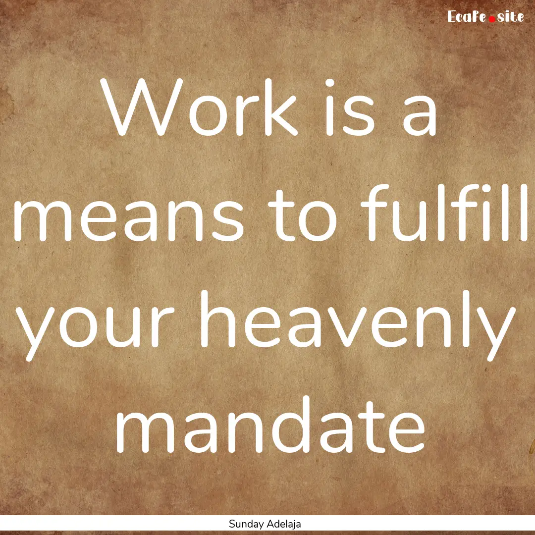 Work is a means to fulfill your heavenly.... : Quote by Sunday Adelaja