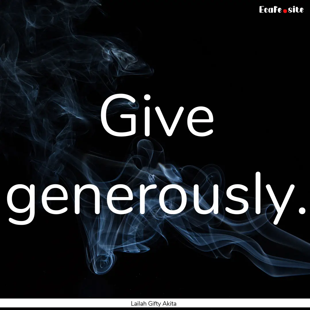 Give generously. : Quote by Lailah Gifty Akita