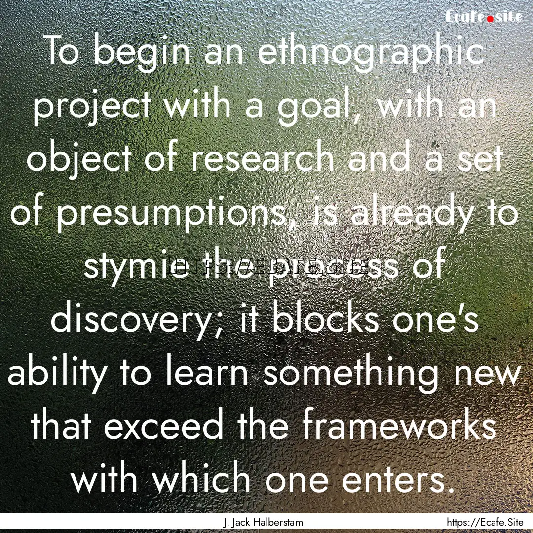 To begin an ethnographic project with a goal,.... : Quote by J. Jack Halberstam