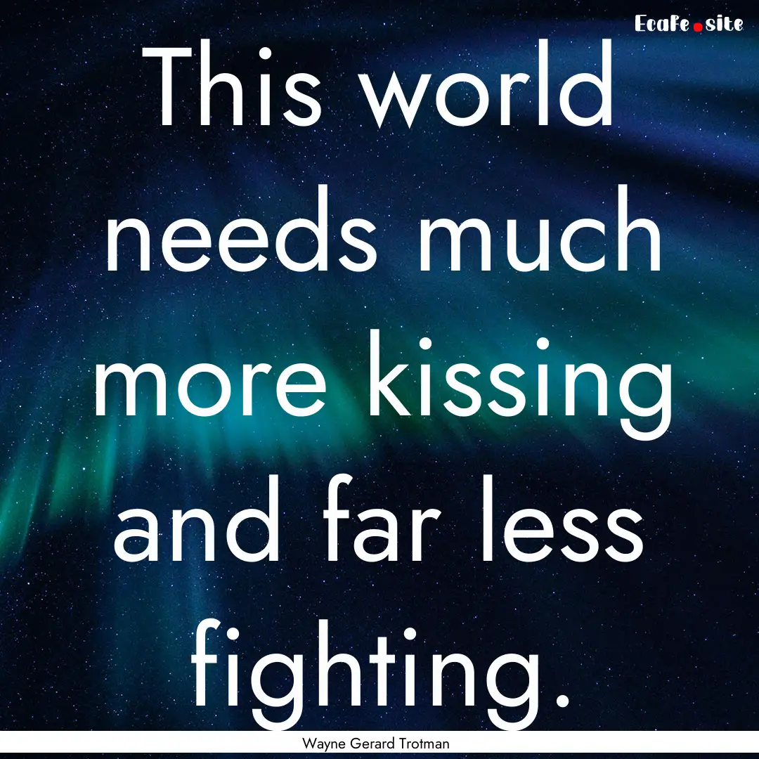 This world needs much more kissing and far.... : Quote by Wayne Gerard Trotman