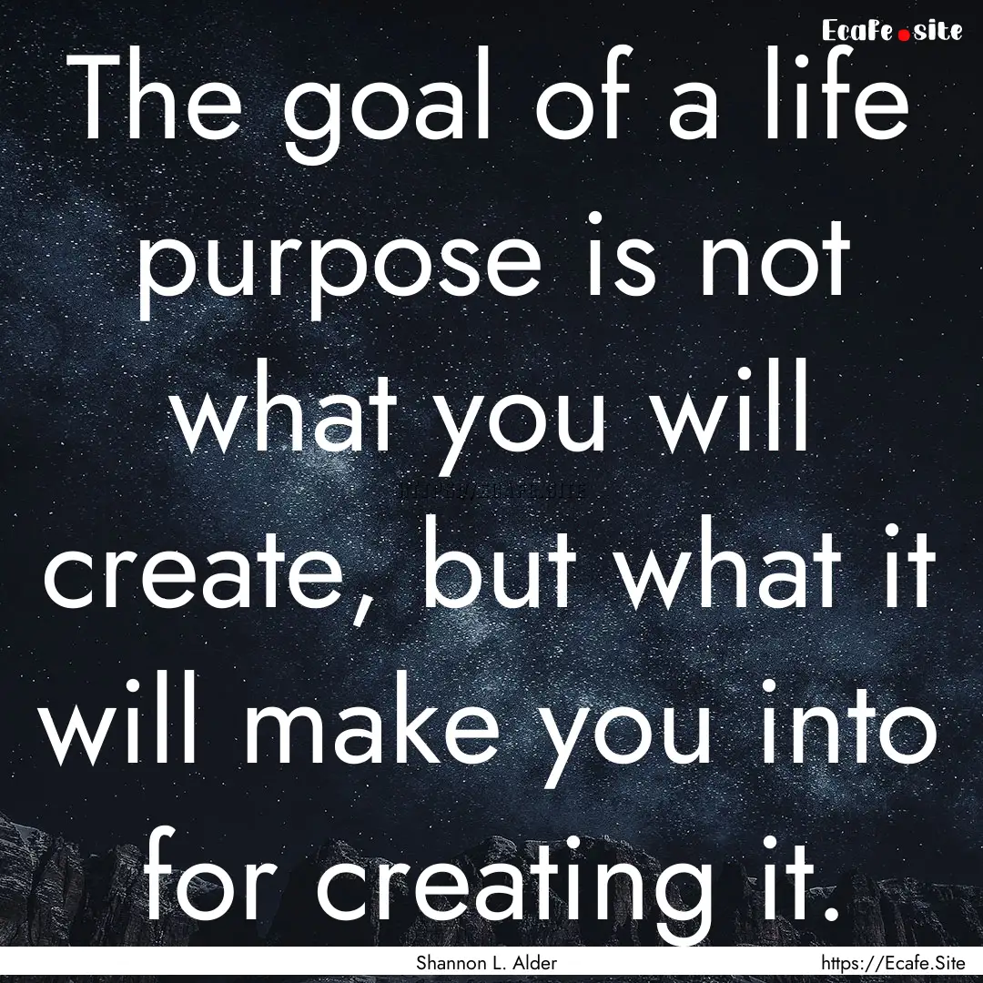 The goal of a life purpose is not what you.... : Quote by Shannon L. Alder