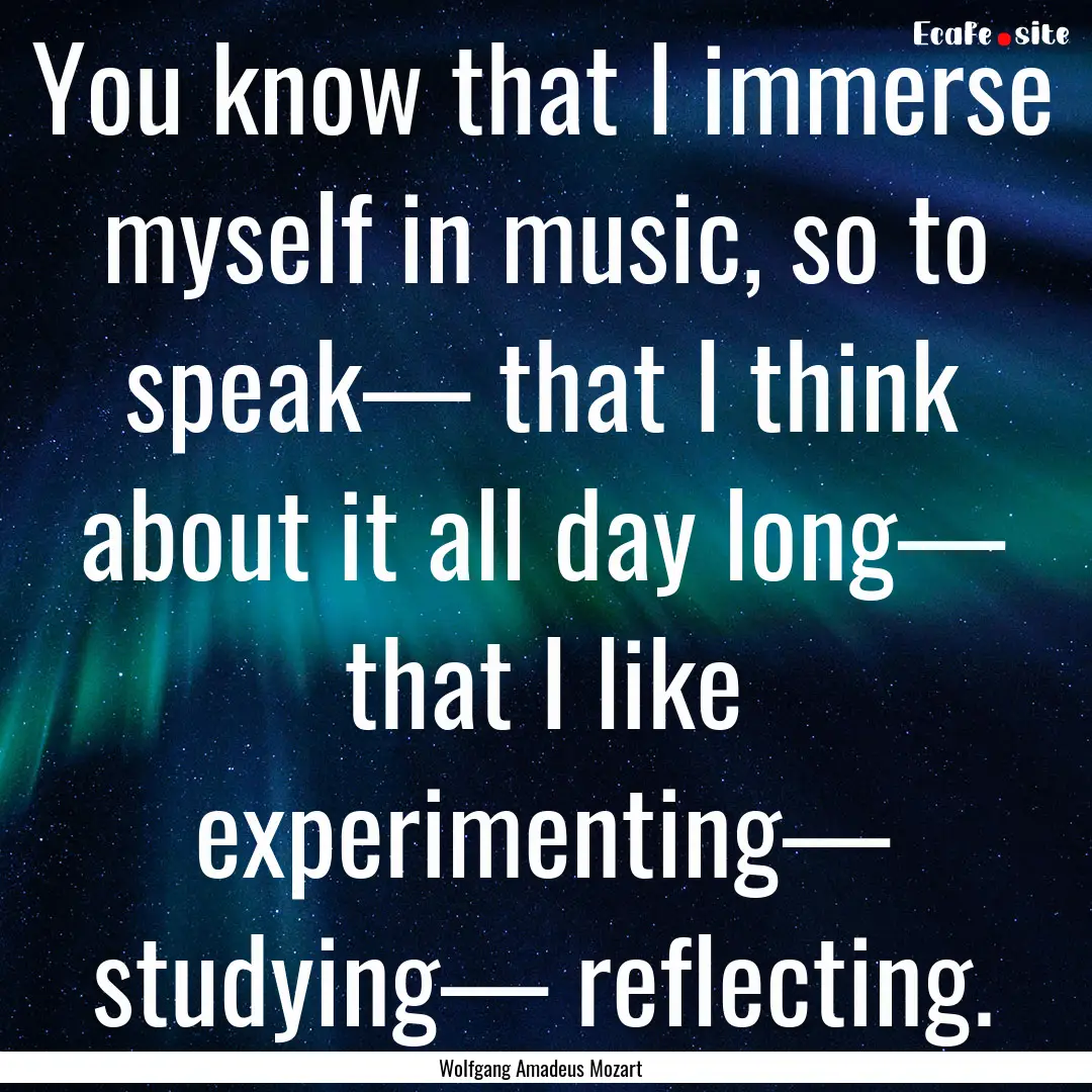 You know that I immerse myself in music,.... : Quote by Wolfgang Amadeus Mozart