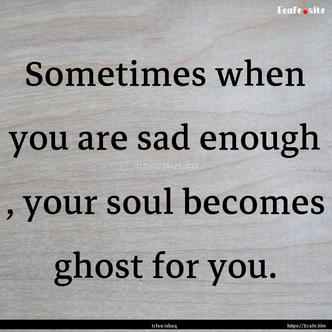 Sometimes when you are sad enough , your.... : Quote by Irfan ishaq