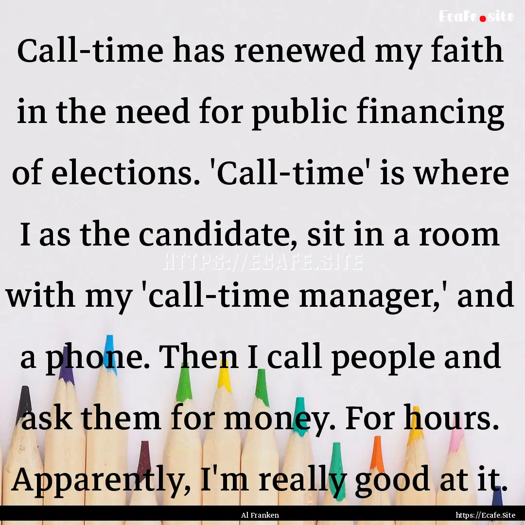 Call-time has renewed my faith in the need.... : Quote by Al Franken