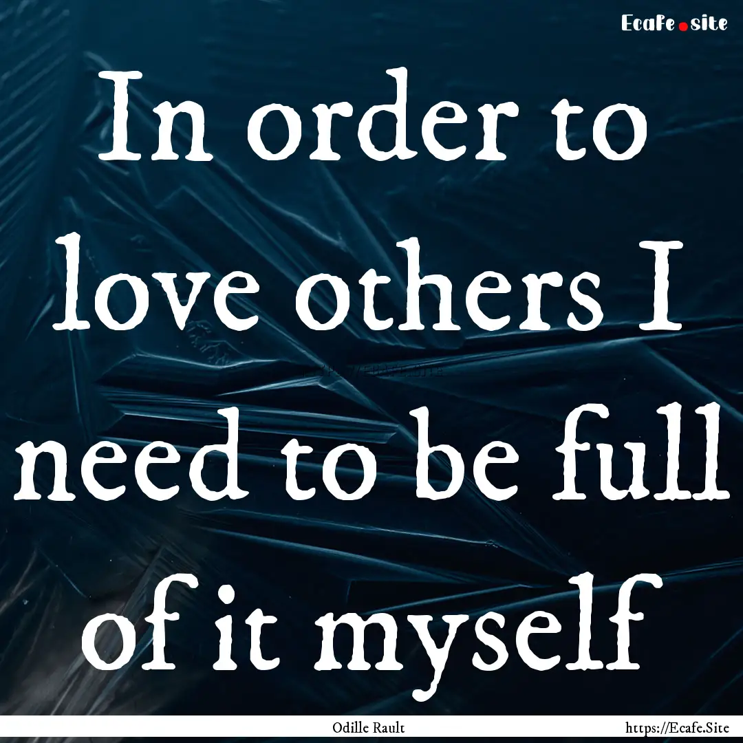 In order to love others I need to be full.... : Quote by Odille Rault