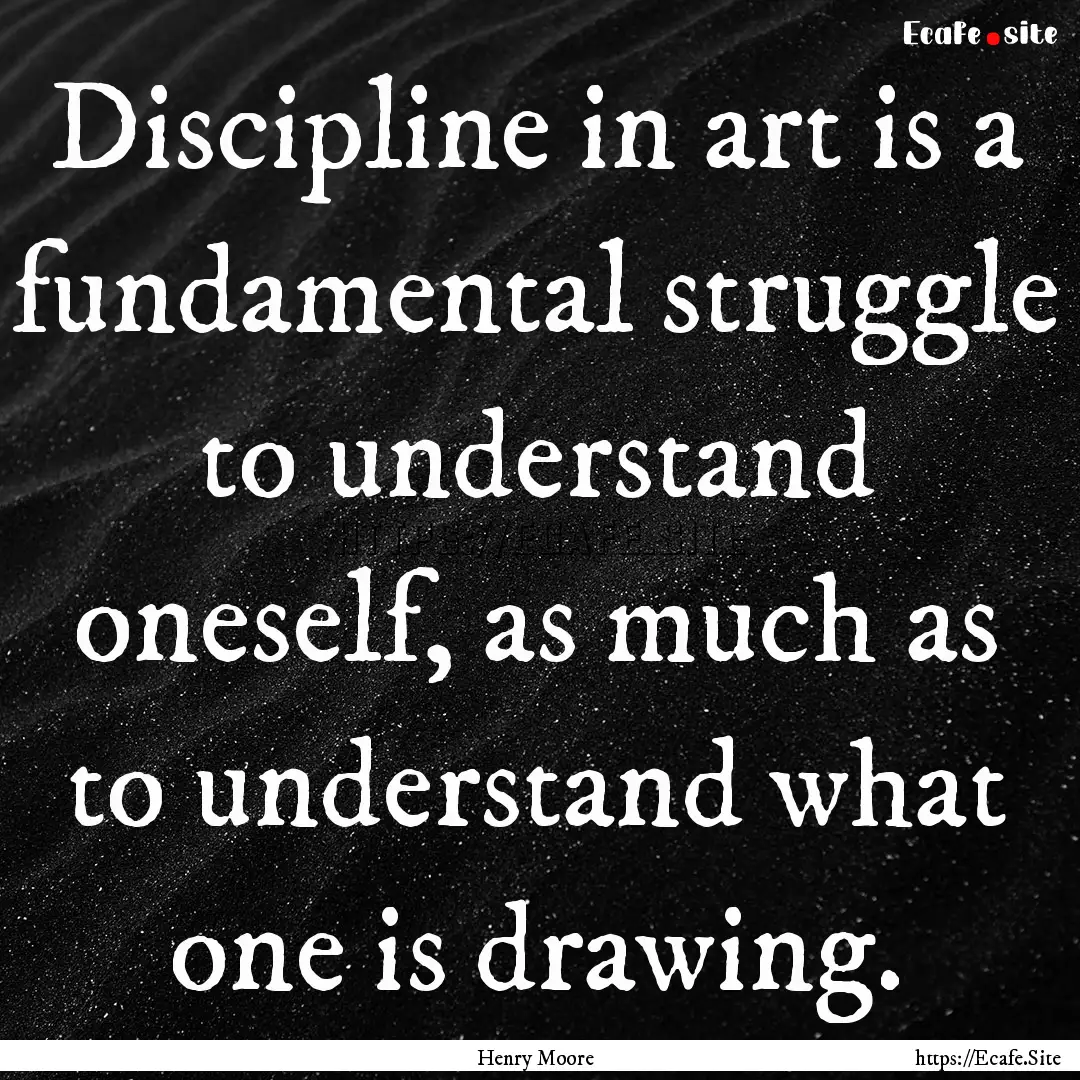 Discipline in art is a fundamental struggle.... : Quote by Henry Moore