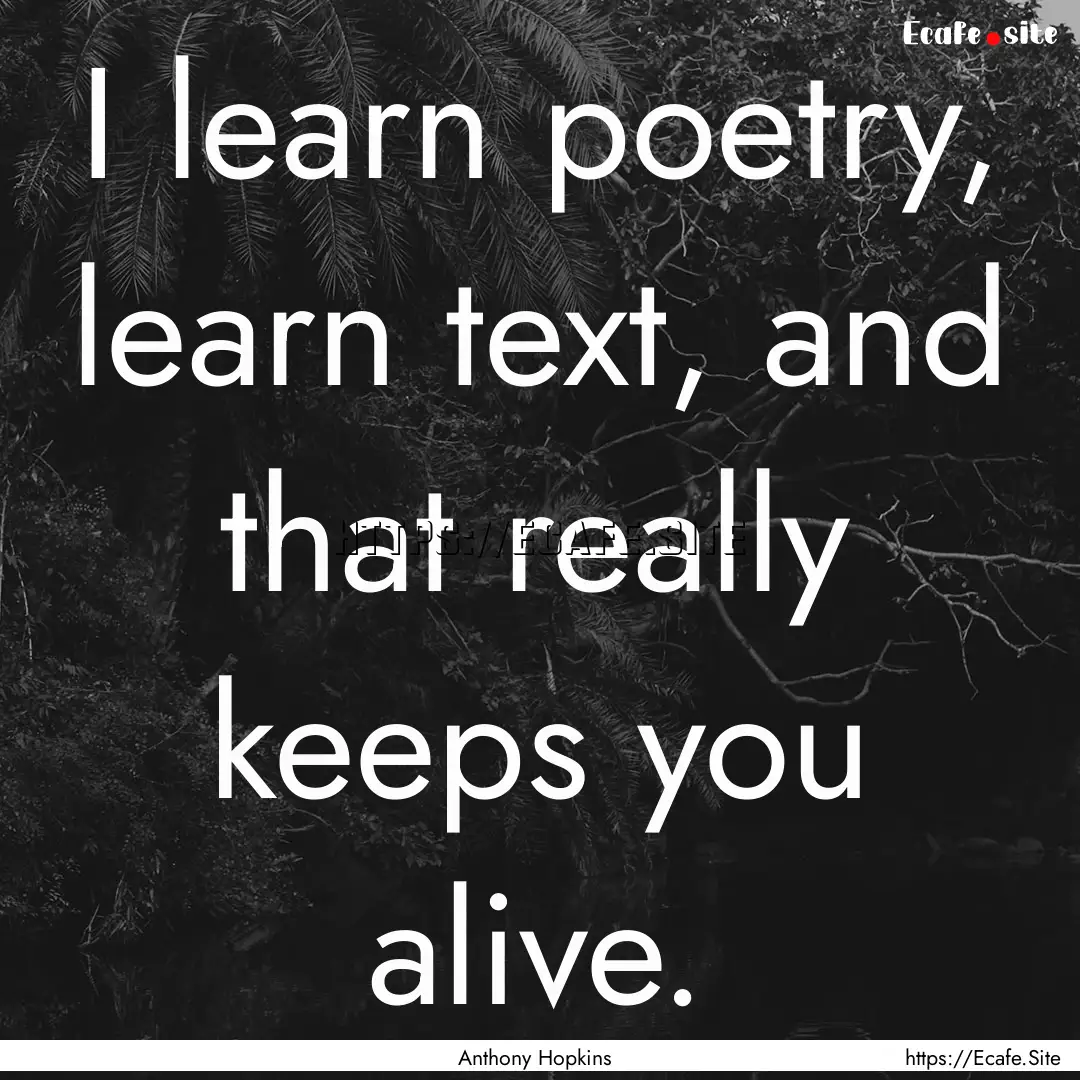 I learn poetry, learn text, and that really.... : Quote by Anthony Hopkins