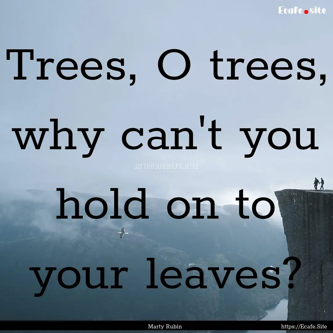 Trees, O trees, why can't you hold on to.... : Quote by Marty Rubin