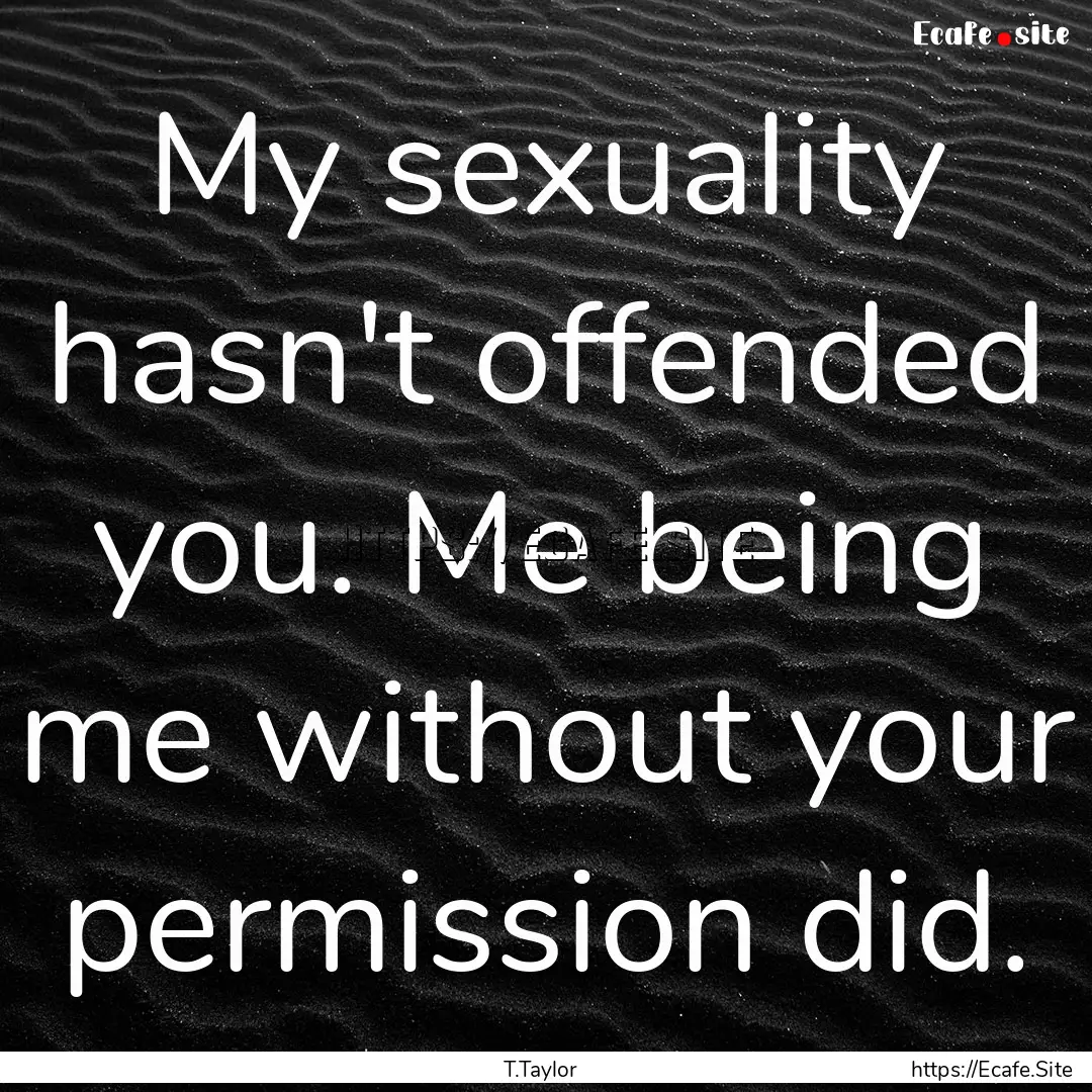 My sexuality hasn't offended you. Me being.... : Quote by T.Taylor