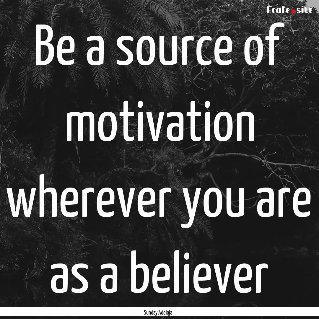 Be a source of motivation wherever you are.... : Quote by Sunday Adelaja