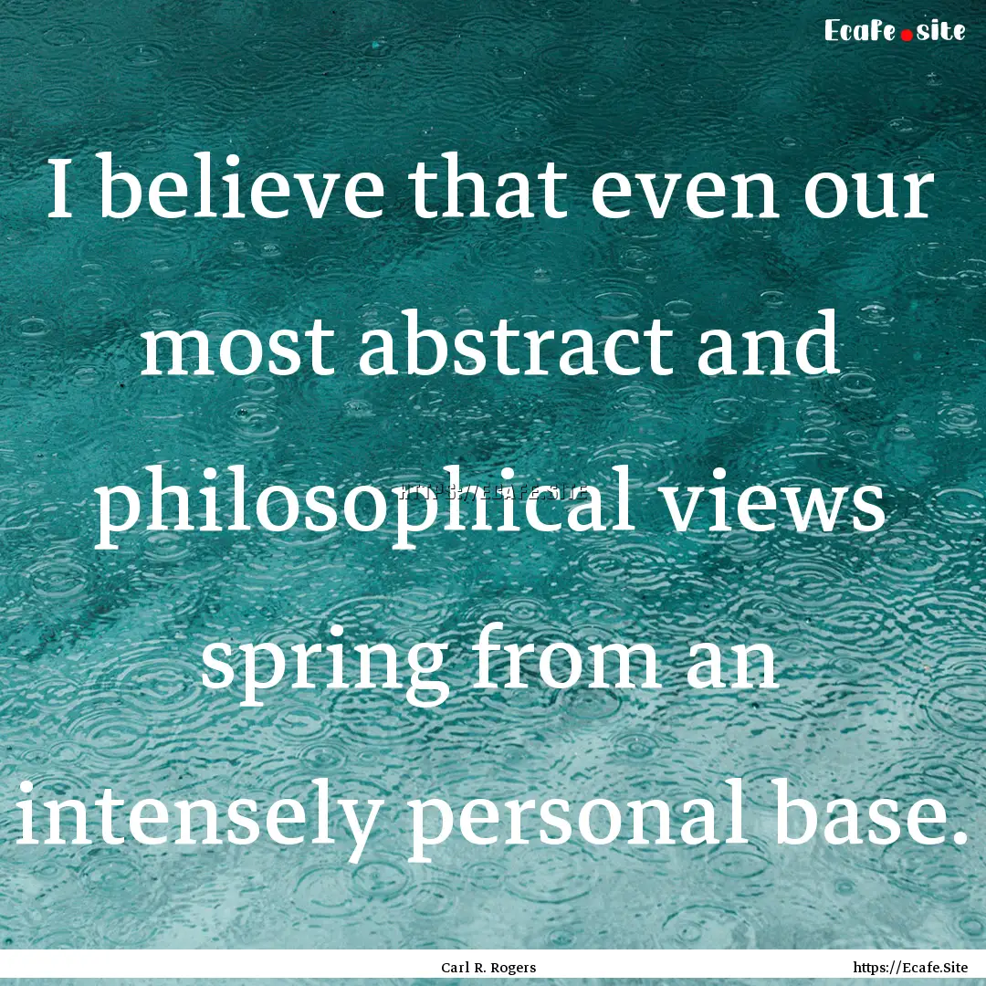 I believe that even our most abstract and.... : Quote by Carl R. Rogers