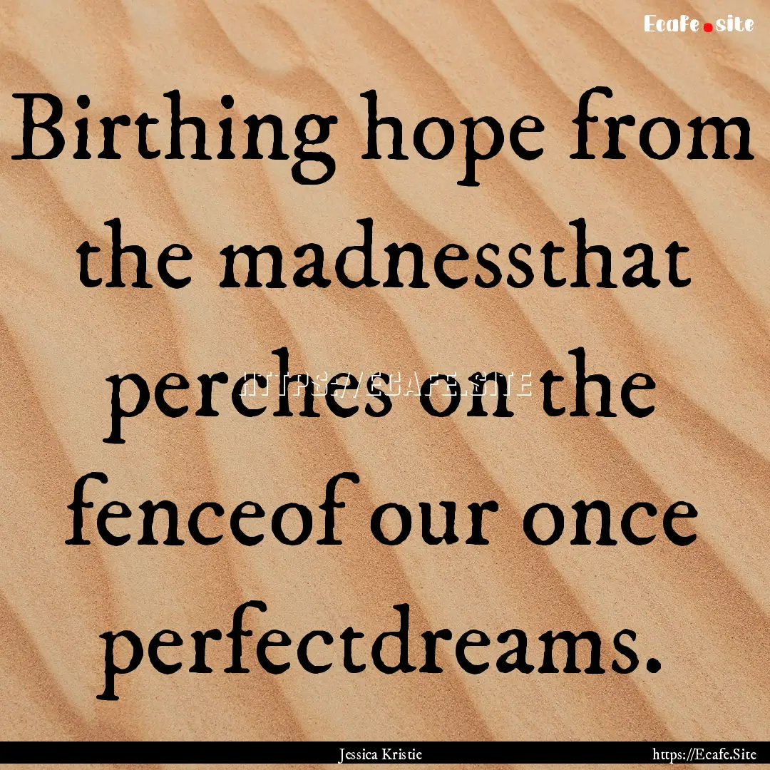 Birthing hope from the madnessthat perches.... : Quote by Jessica Kristie