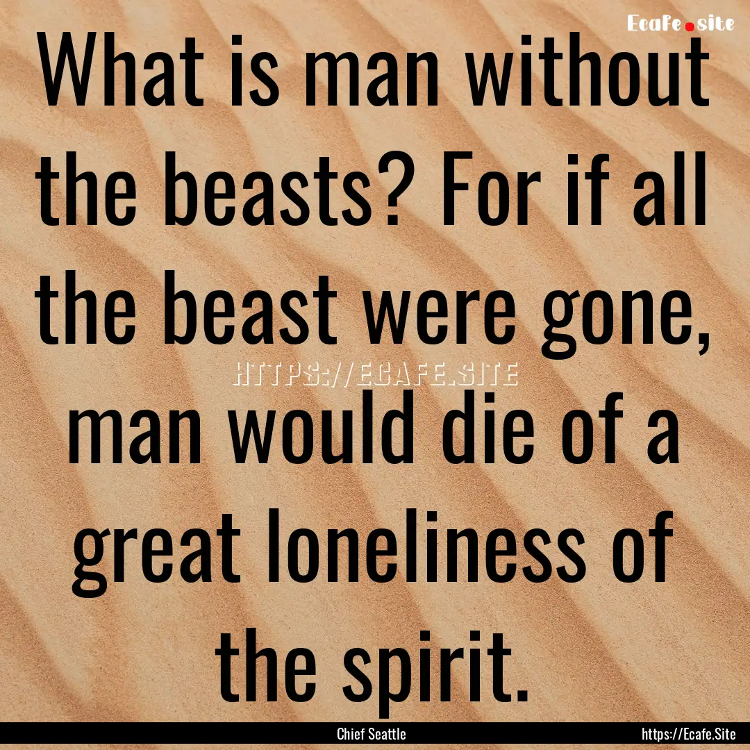 What is man without the beasts? For if all.... : Quote by Chief Seattle