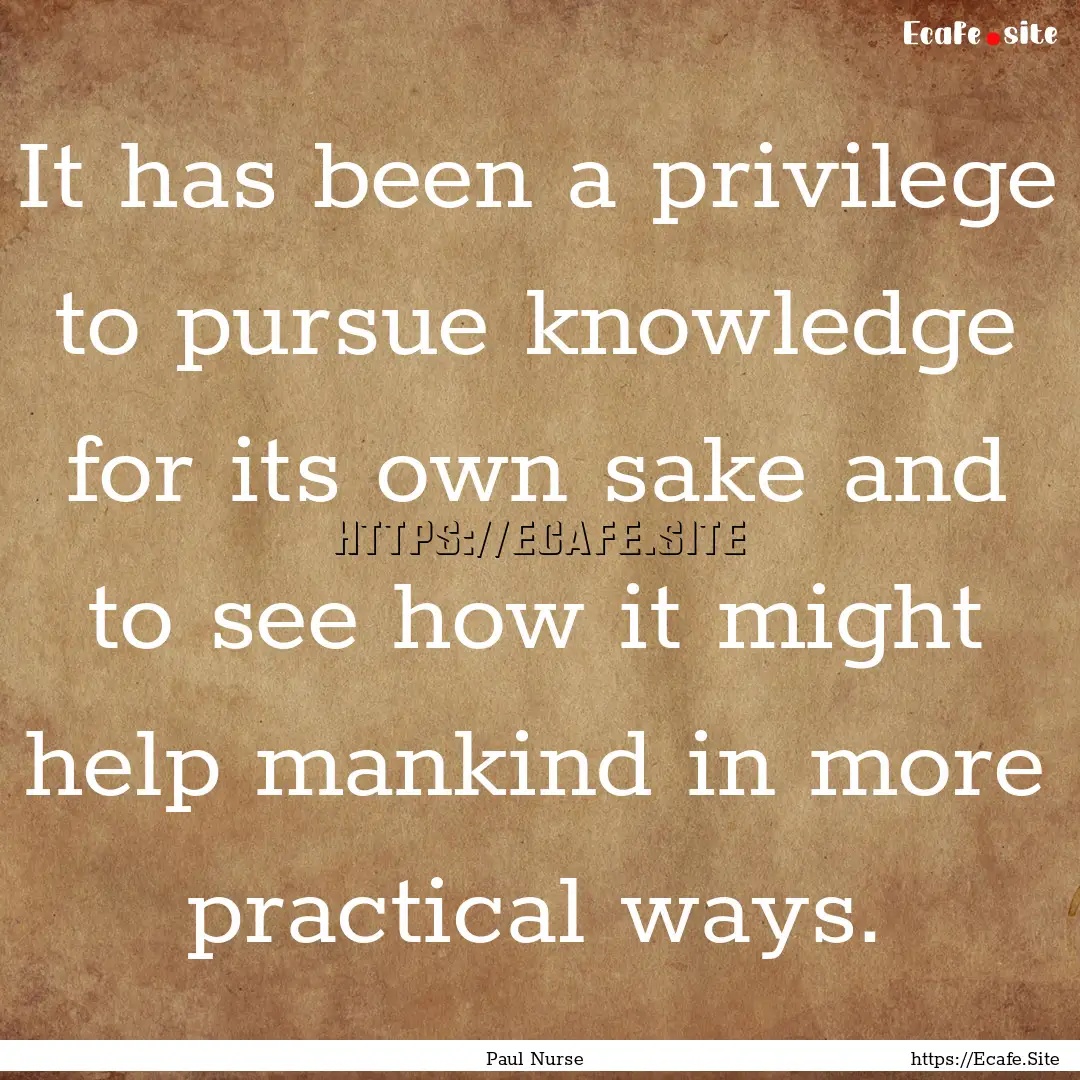 It has been a privilege to pursue knowledge.... : Quote by Paul Nurse