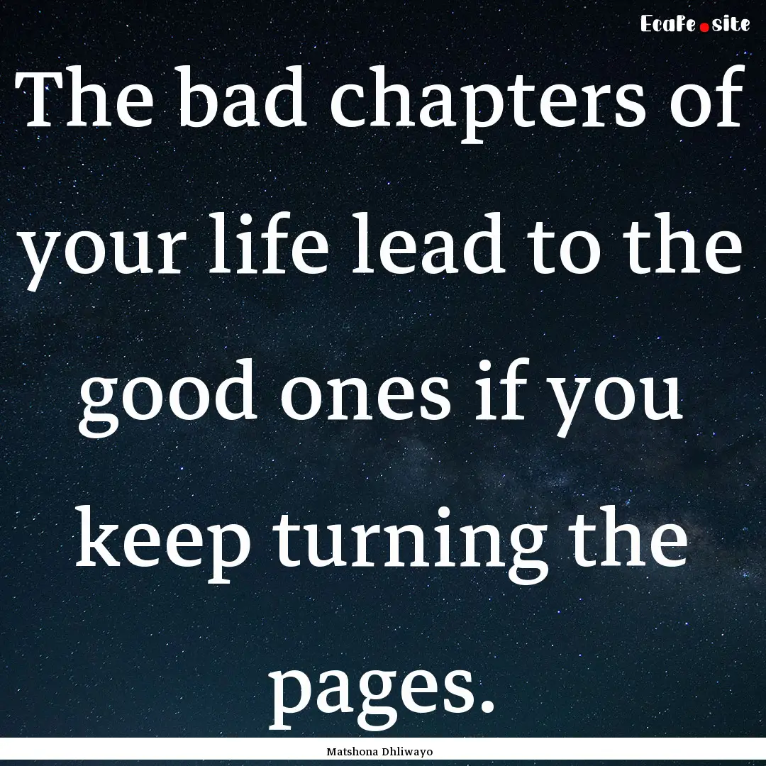 The bad chapters of your life lead to the.... : Quote by Matshona Dhliwayo