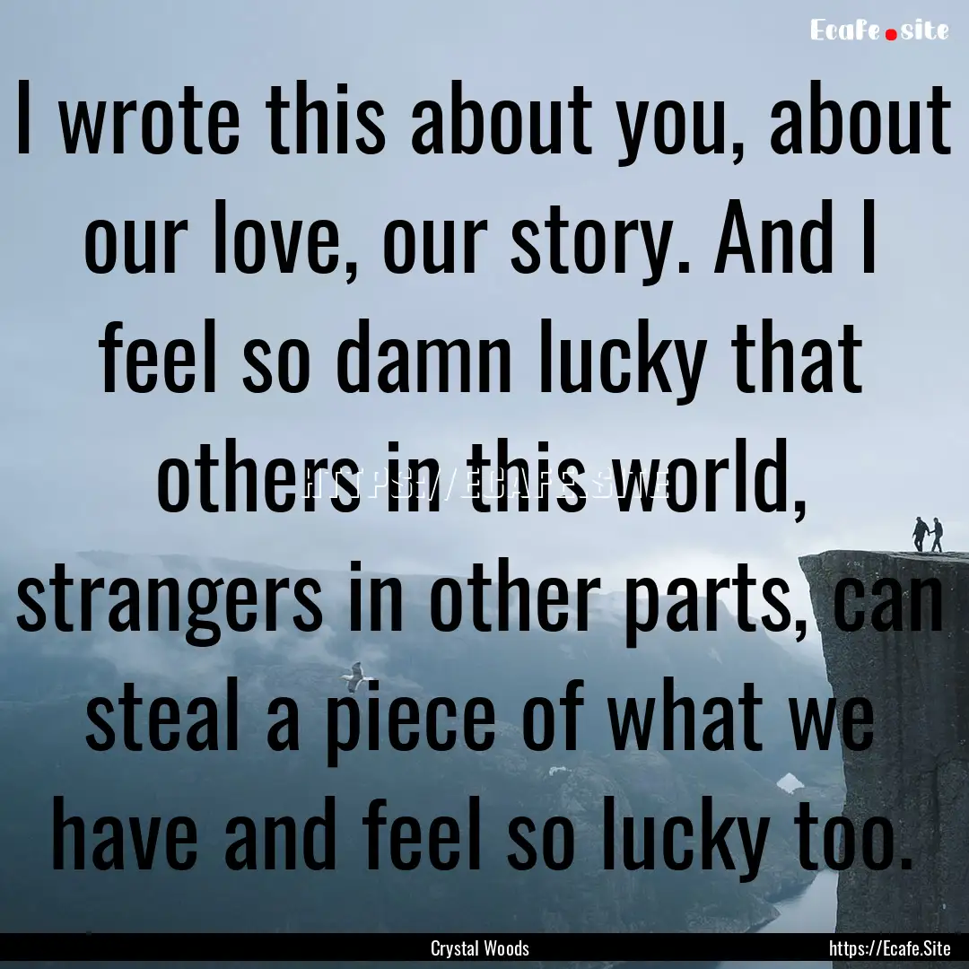 I wrote this about you, about our love, our.... : Quote by Crystal Woods