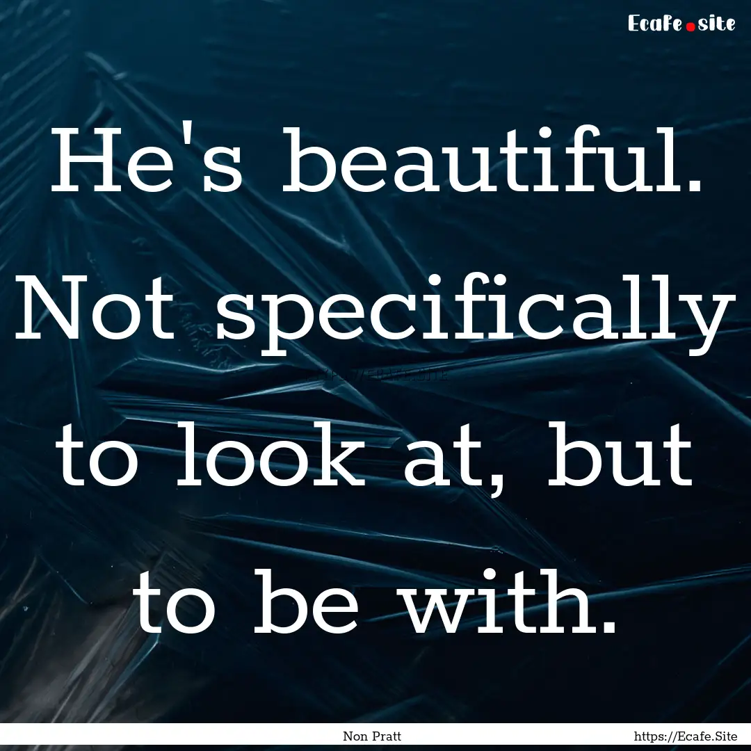 He's beautiful. Not specifically to look.... : Quote by Non Pratt