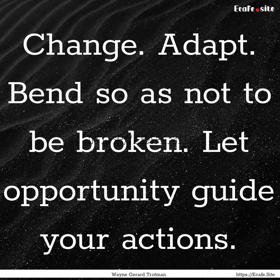 Change. Adapt. Bend so as not to be broken..... : Quote by Wayne Gerard Trotman