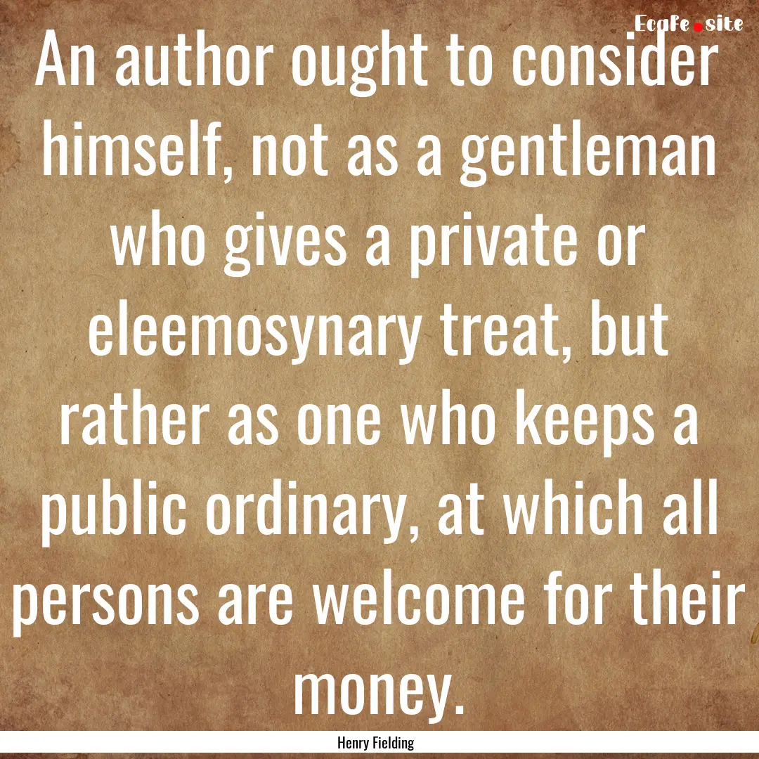 An author ought to consider himself, not.... : Quote by Henry Fielding