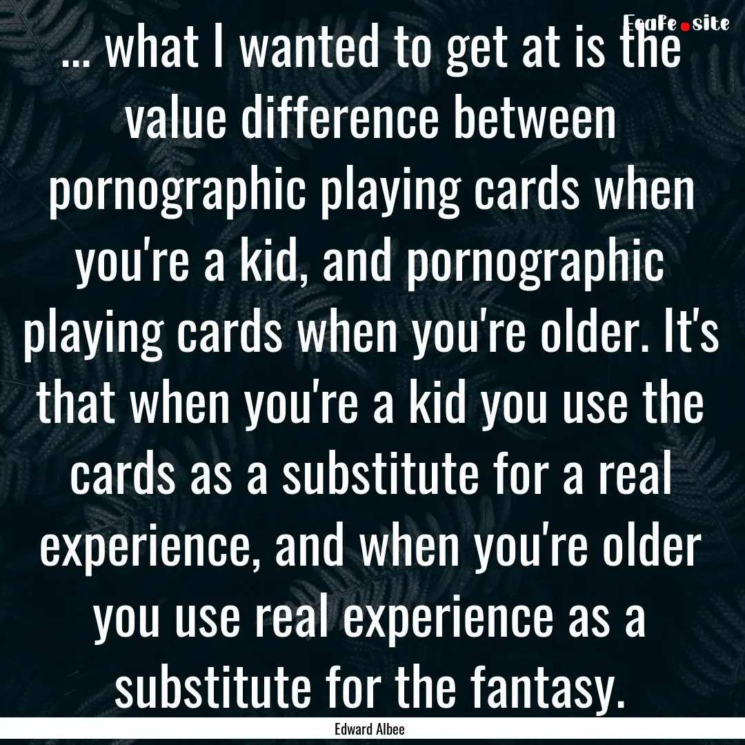 ... what I wanted to get at is the value.... : Quote by Edward Albee