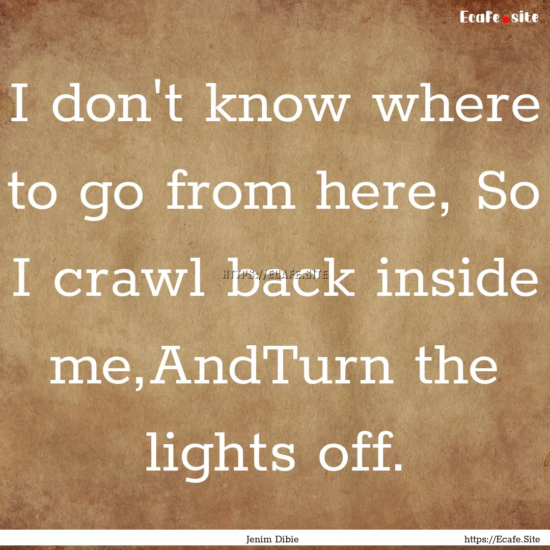 I don't know where to go from here, So I.... : Quote by Jenim Dibie