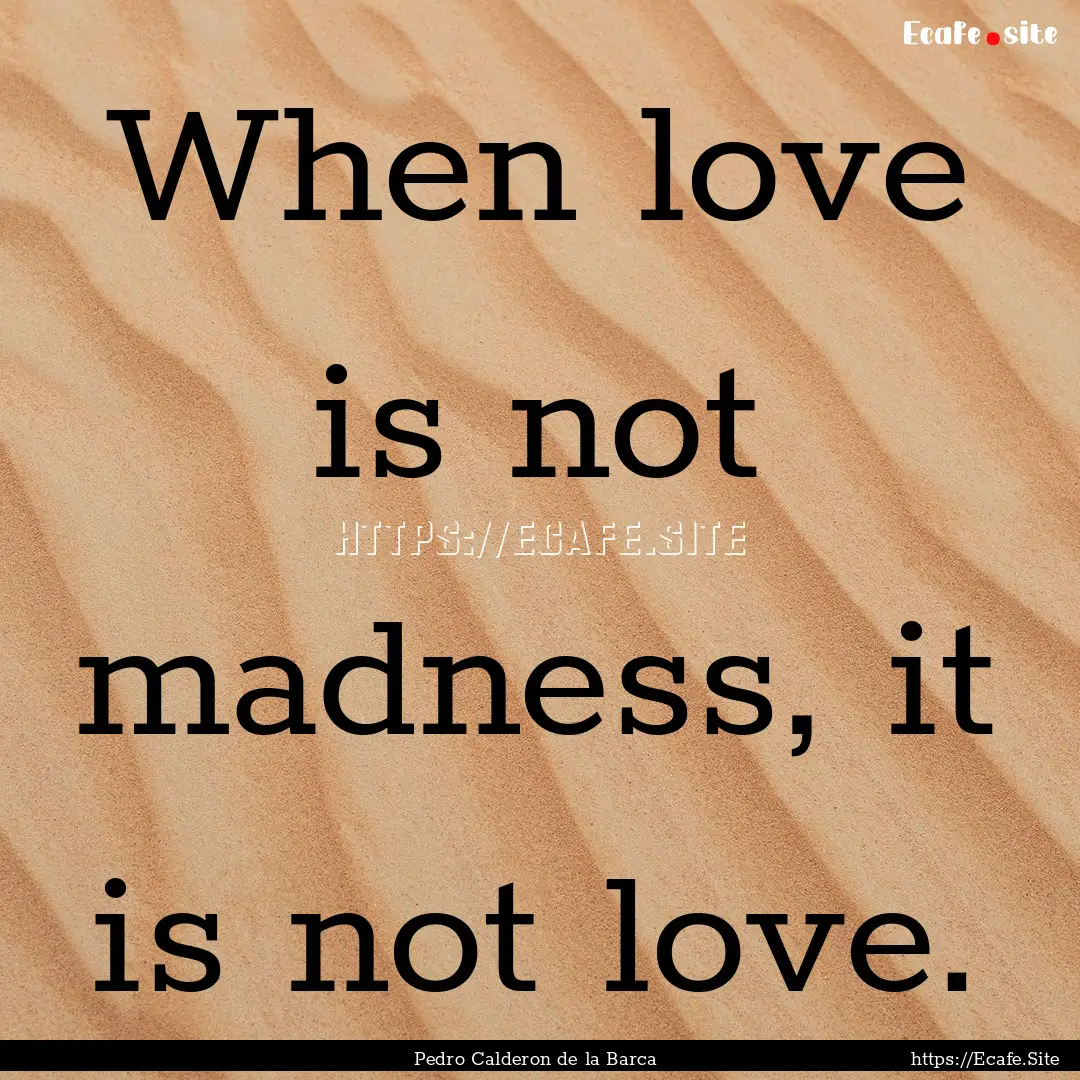 When love is not madness, it is not love..... : Quote by Pedro Calderon de la Barca