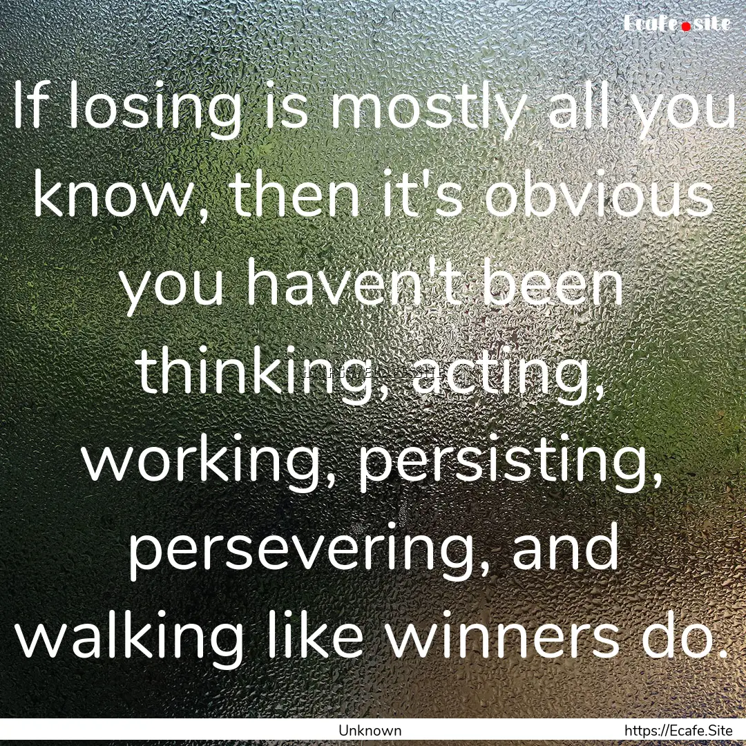 If losing is mostly all you know, then it's.... : Quote by Unknown