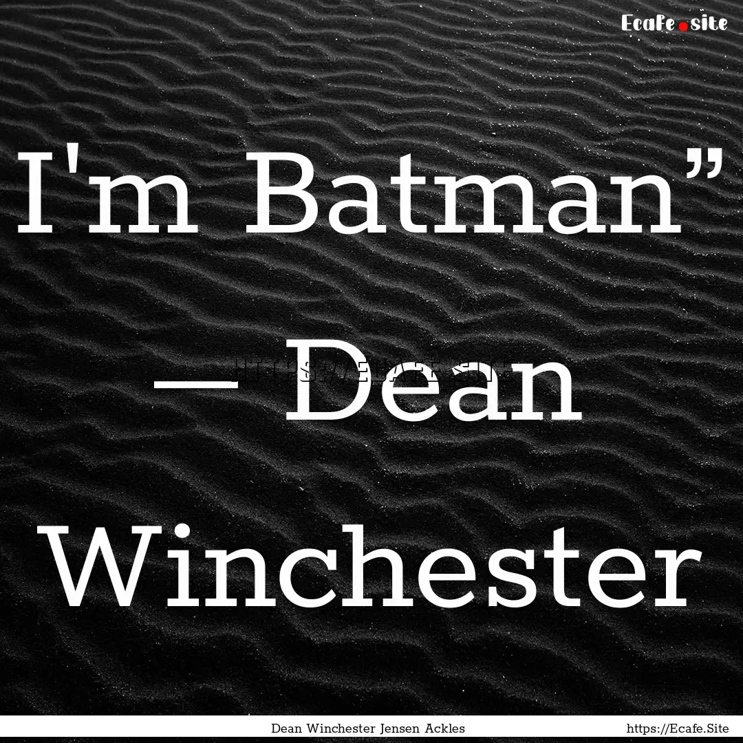 I'm Batman” ― Dean Winchester : Quote by Dean Winchester Jensen Ackles