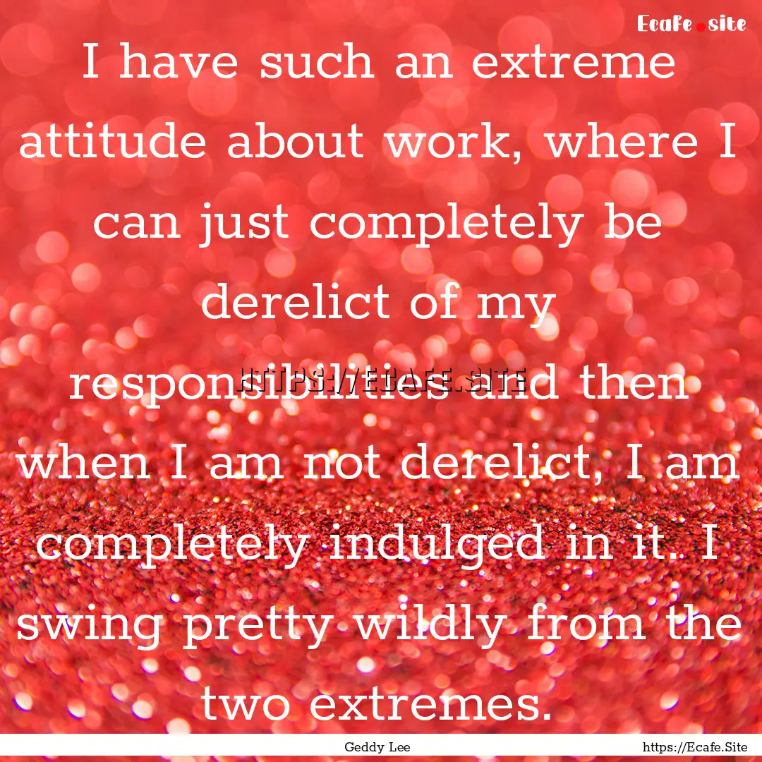 I have such an extreme attitude about work,.... : Quote by Geddy Lee