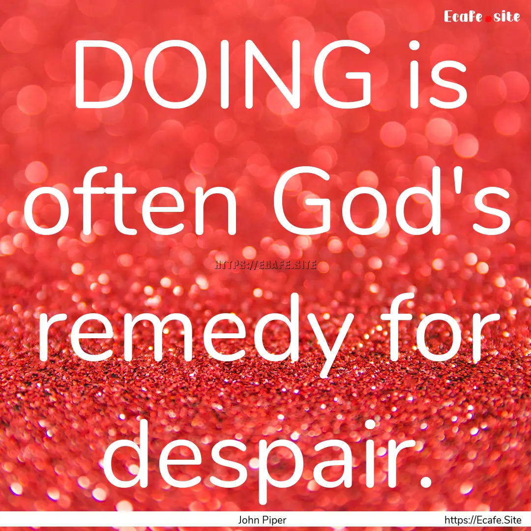 DOING is often God's remedy for despair. : Quote by John Piper