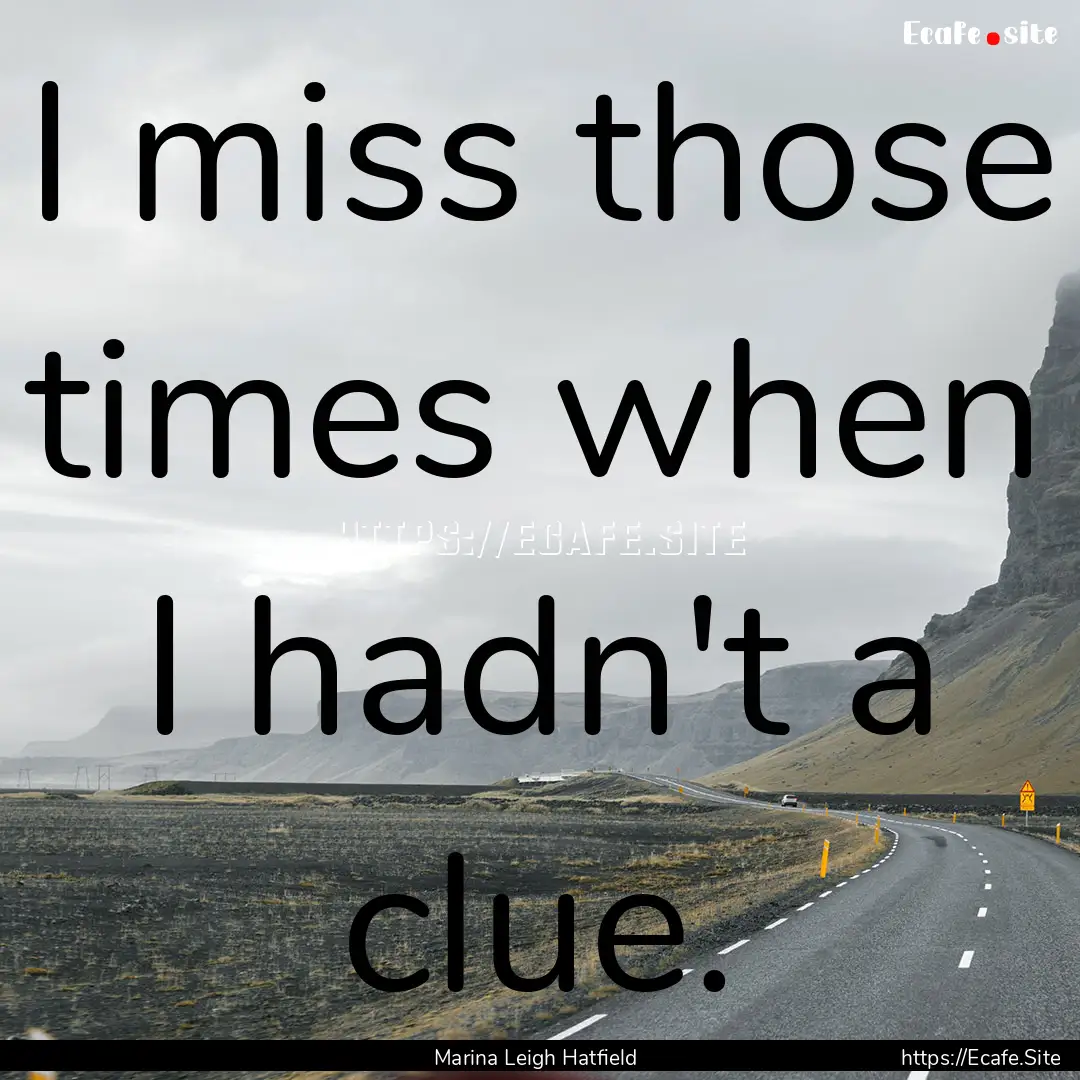 I miss those times when I hadn't a clue. : Quote by Marina Leigh Hatfield