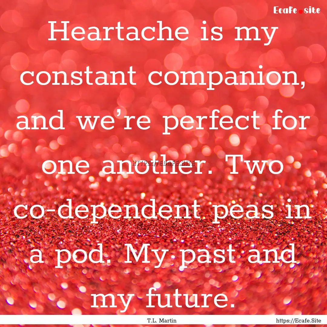 Heartache is my constant companion, and we’re.... : Quote by T.L. Martin