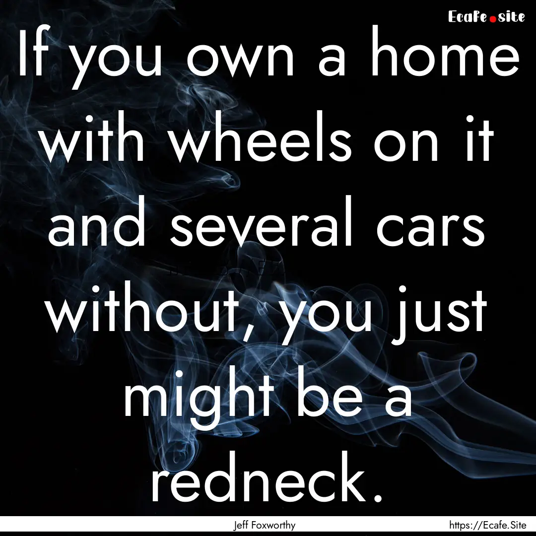 If you own a home with wheels on it and several.... : Quote by Jeff Foxworthy